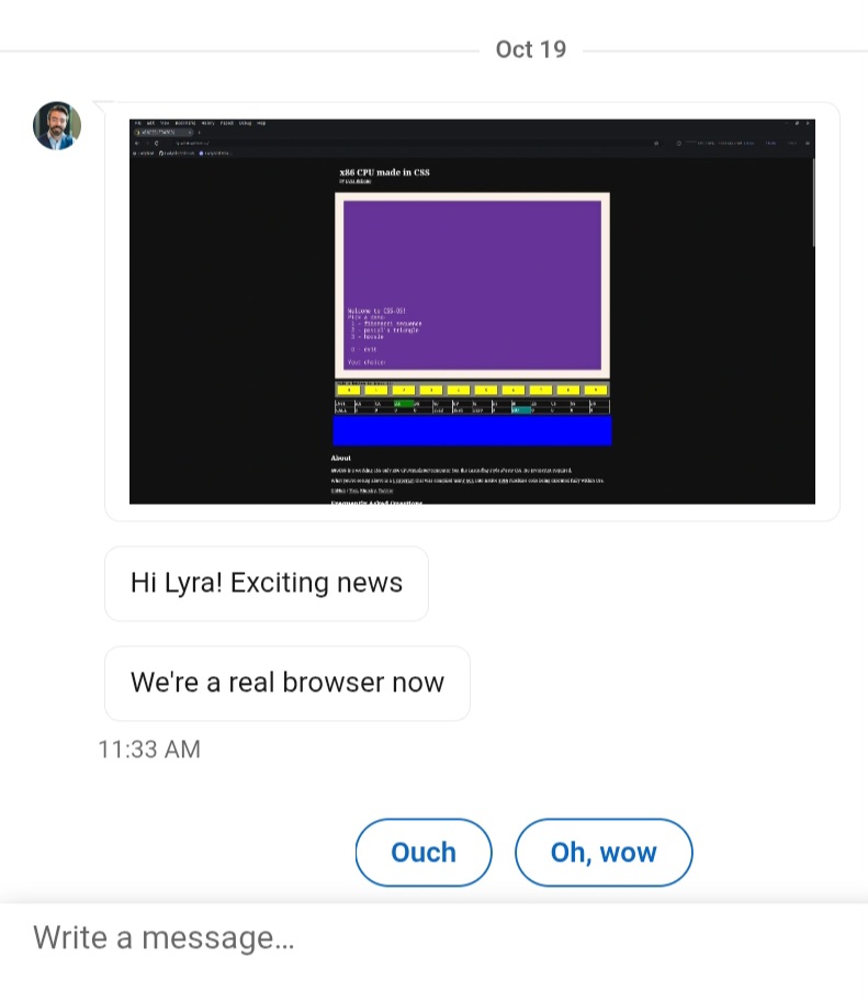 LinkedIn chat on Oct 19th

Screenshot of x86css running in the Ladybird browser
Hi Lyra! Exciting news
We're a real browser now

Auto-response options: Ouch; Oh, wow